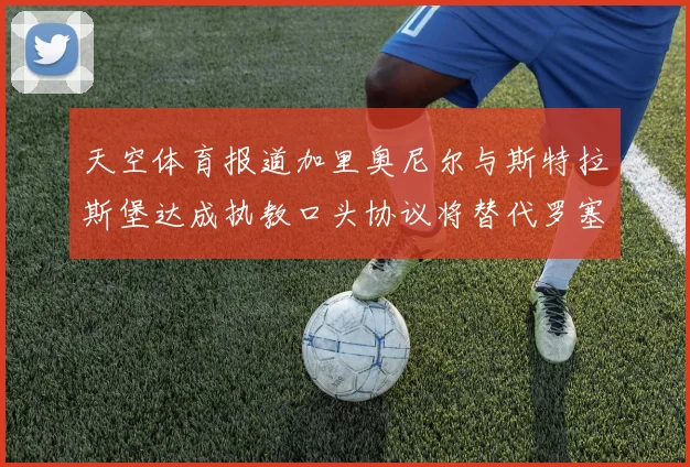 天空体育报道加里奥尼尔与斯特拉斯堡达成执教口头协议将替代罗塞尼尔