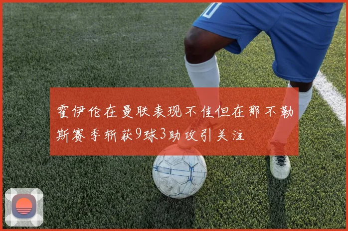霍伊伦在曼联表现不佳但在那不勒斯赛季斩获9球3助攻引关注