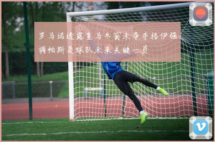 罗马诺透露皇马冬窗未争夺格伊强调帕斯是球队未来关键一员