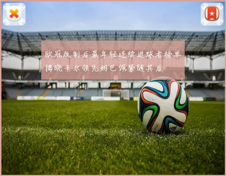 欧冠改制后最年轻连续进球者榜单揭晓卡尔领先姆巴佩紧随其后