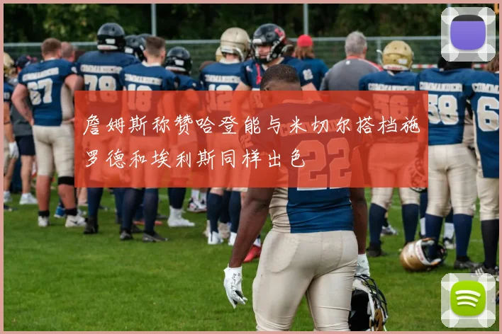 詹姆斯称赞哈登能与米切尔搭档施罗德和埃利斯同样出色