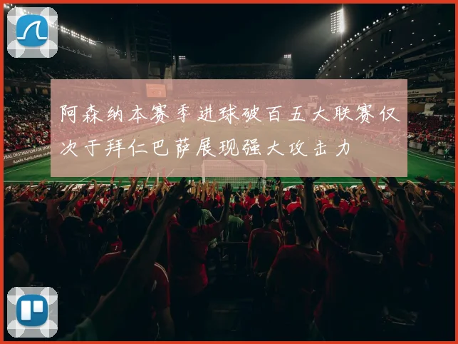 阿森纳本赛季进球破百五大联赛仅次于拜仁巴萨展现强大攻击力