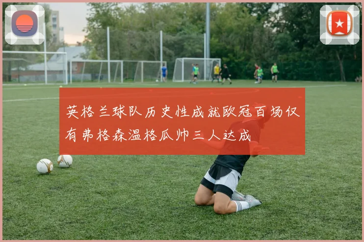 英格兰球队历史性成就欧冠百场仅有弗格森温格瓜帅三人达成