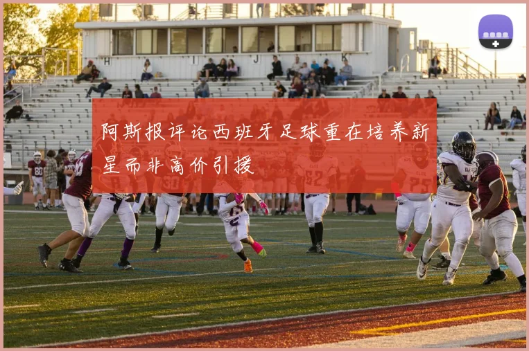 阿斯报评论西班牙足球重在培养新星而非高价引援